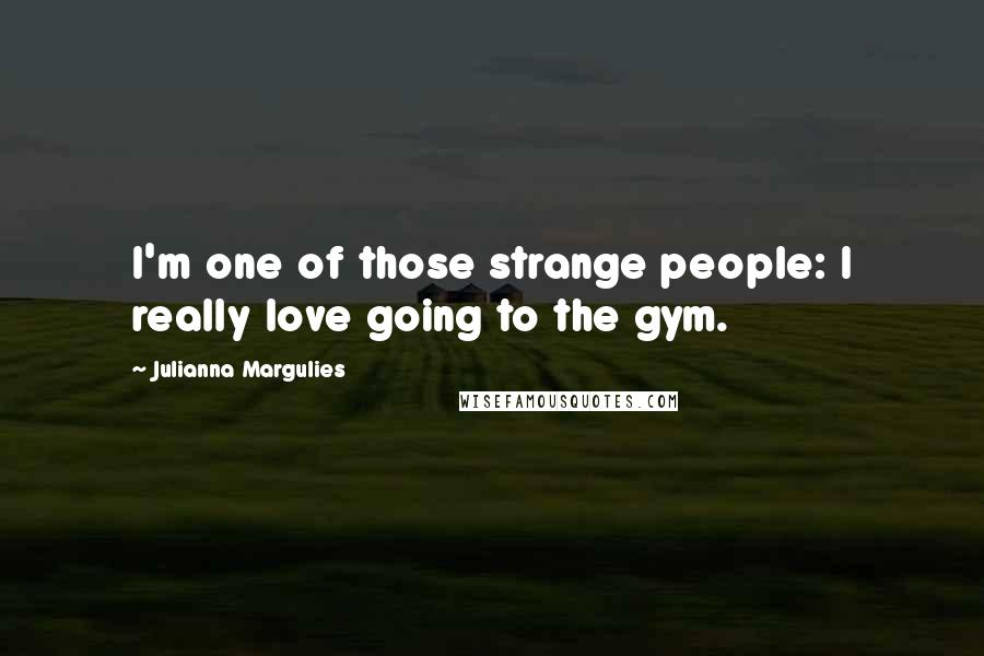 Julianna Margulies Quotes: I'm one of those strange people: I really love going to the gym.