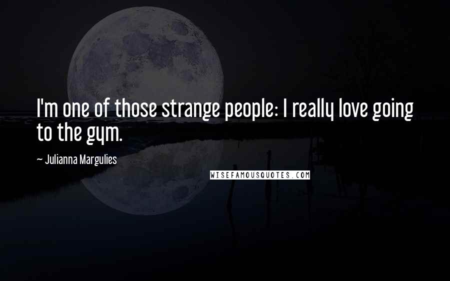 Julianna Margulies Quotes: I'm one of those strange people: I really love going to the gym.