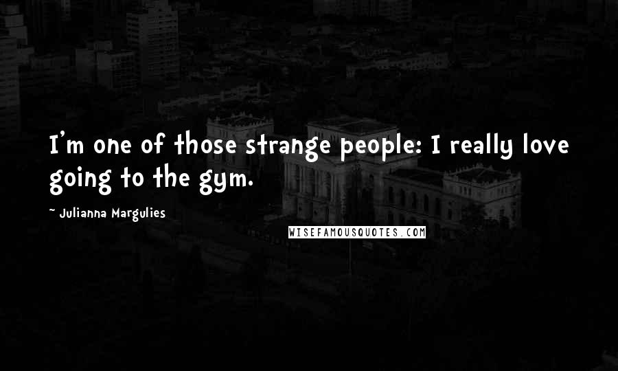 Julianna Margulies Quotes: I'm one of those strange people: I really love going to the gym.