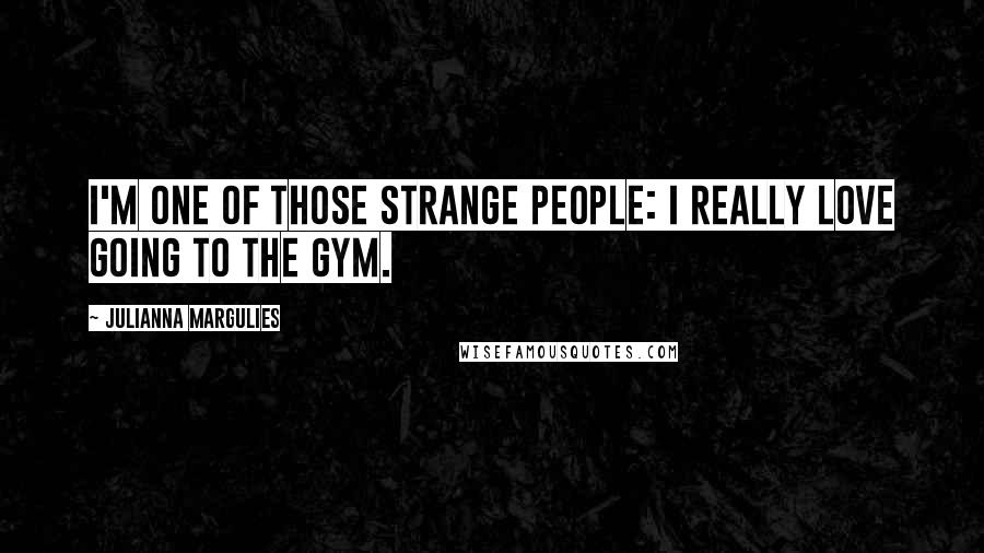 Julianna Margulies Quotes: I'm one of those strange people: I really love going to the gym.