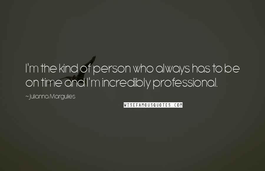 Julianna Margulies Quotes: I'm the kind of person who always has to be on time and I'm incredibly professional.