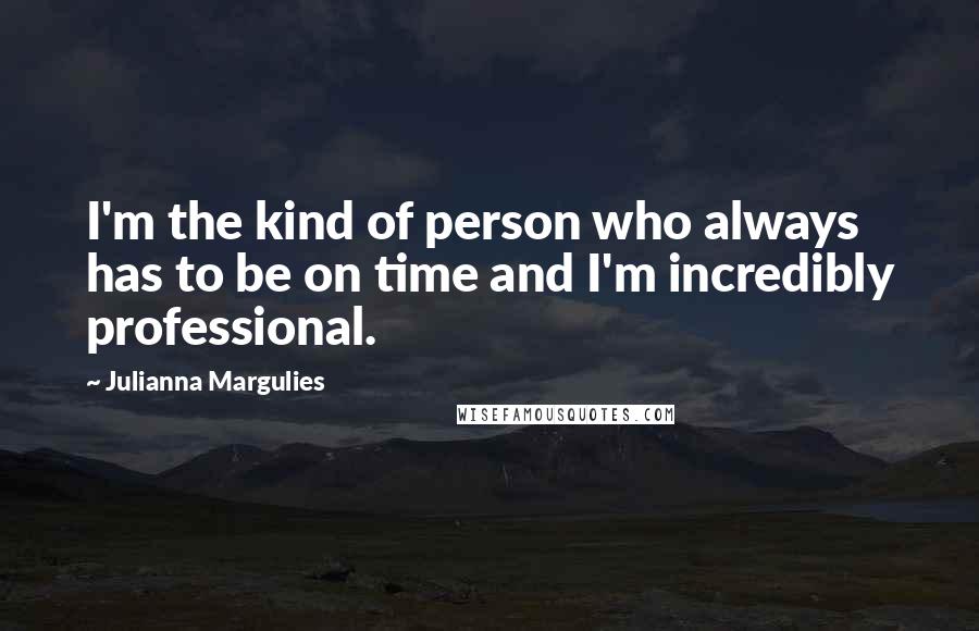 Julianna Margulies Quotes: I'm the kind of person who always has to be on time and I'm incredibly professional.