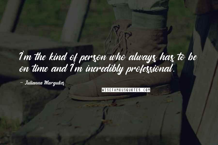 Julianna Margulies Quotes: I'm the kind of person who always has to be on time and I'm incredibly professional.