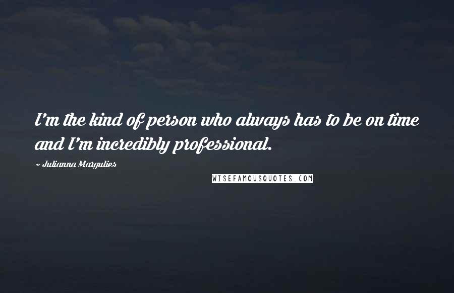 Julianna Margulies Quotes: I'm the kind of person who always has to be on time and I'm incredibly professional.