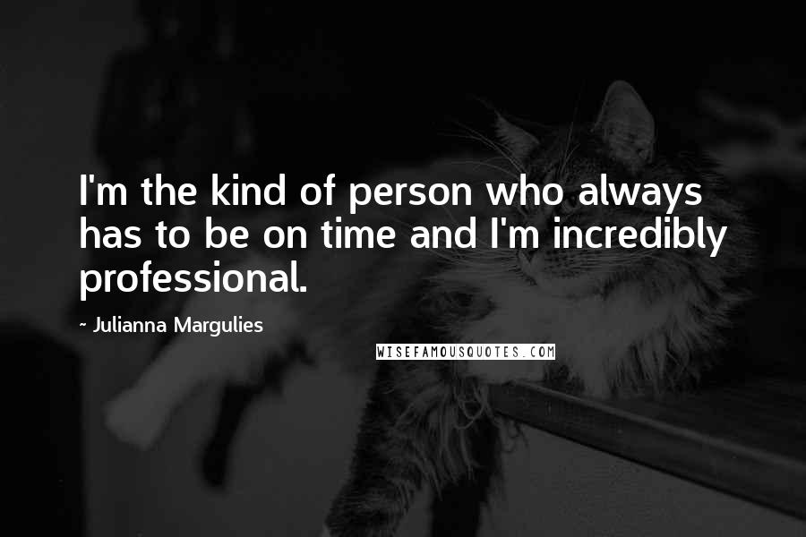 Julianna Margulies Quotes: I'm the kind of person who always has to be on time and I'm incredibly professional.