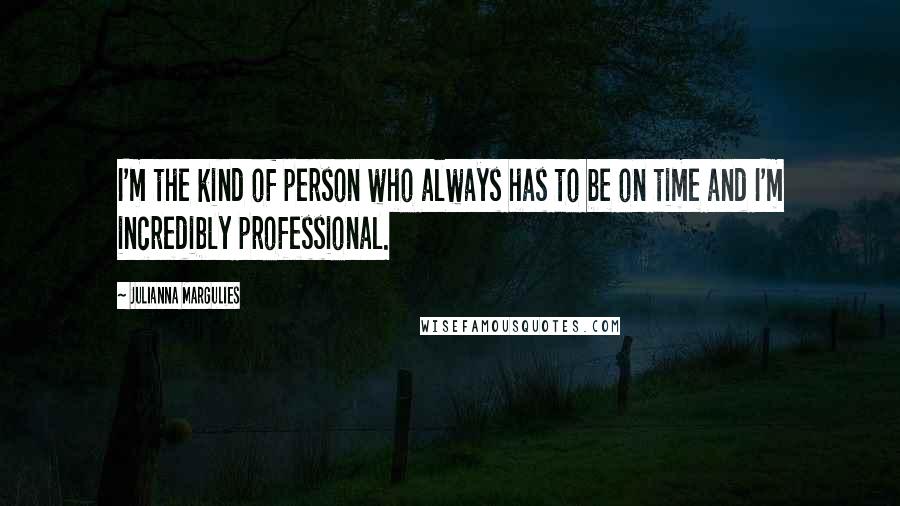 Julianna Margulies Quotes: I'm the kind of person who always has to be on time and I'm incredibly professional.