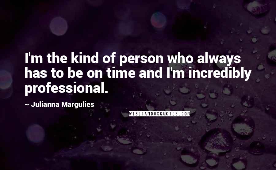 Julianna Margulies Quotes: I'm the kind of person who always has to be on time and I'm incredibly professional.