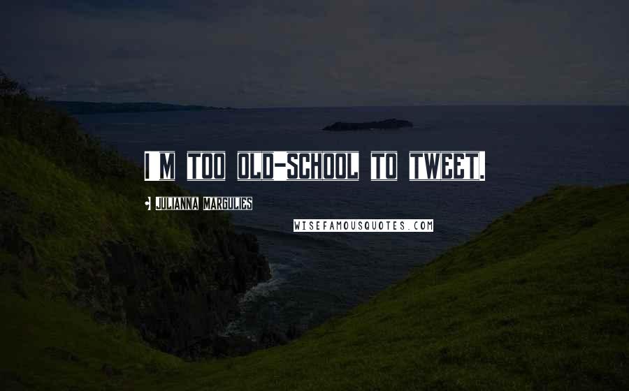 Julianna Margulies Quotes: I'm too old-school to tweet.