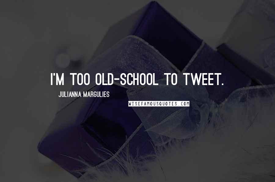 Julianna Margulies Quotes: I'm too old-school to tweet.