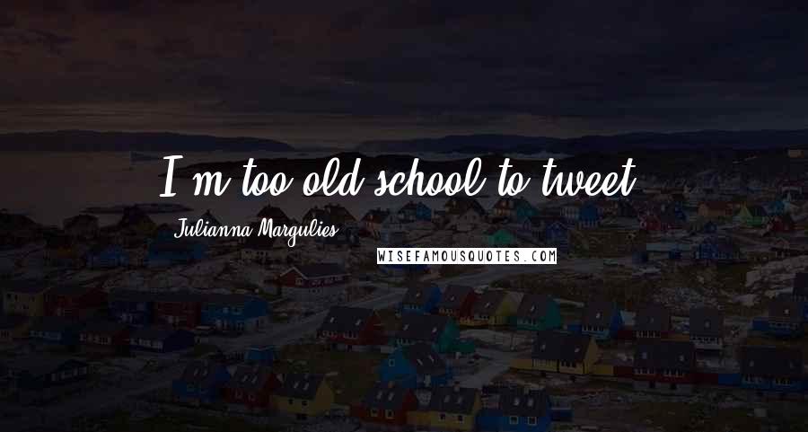 Julianna Margulies Quotes: I'm too old-school to tweet.