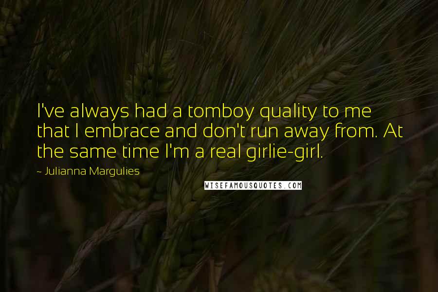 Julianna Margulies Quotes: I've always had a tomboy quality to me that I embrace and don't run away from. At the same time I'm a real girlie-girl.