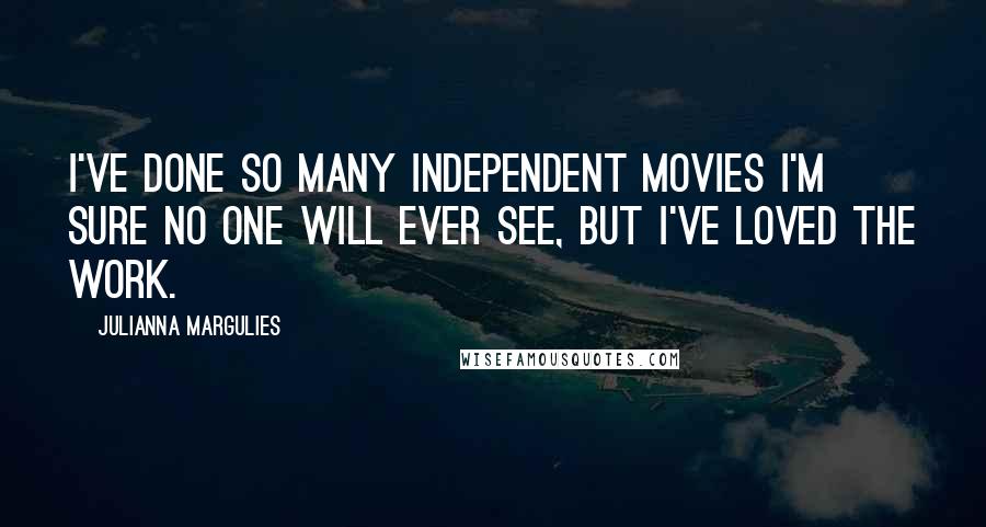 Julianna Margulies Quotes: I've done so many independent movies I'm sure no one will ever see, but I've loved the work.