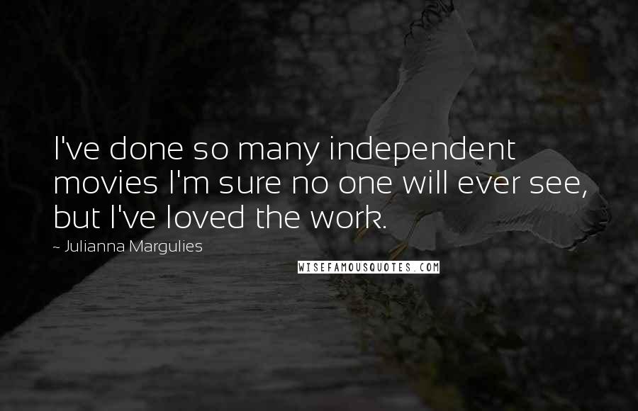 Julianna Margulies Quotes: I've done so many independent movies I'm sure no one will ever see, but I've loved the work.