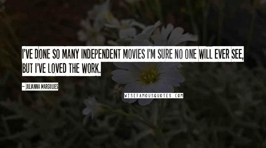 Julianna Margulies Quotes: I've done so many independent movies I'm sure no one will ever see, but I've loved the work.