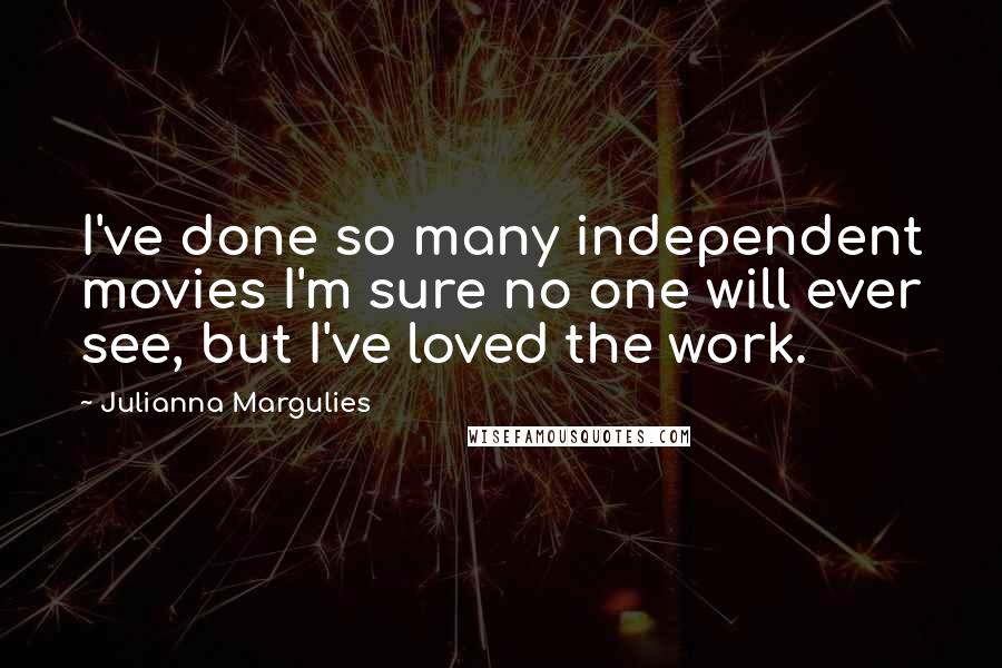 Julianna Margulies Quotes: I've done so many independent movies I'm sure no one will ever see, but I've loved the work.