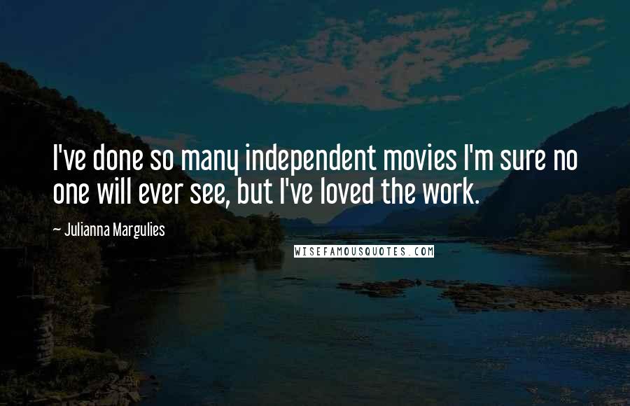 Julianna Margulies Quotes: I've done so many independent movies I'm sure no one will ever see, but I've loved the work.