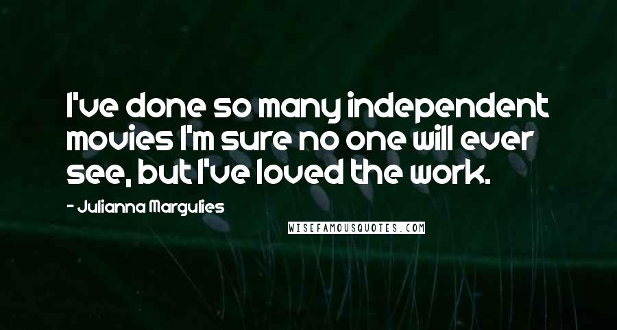 Julianna Margulies Quotes: I've done so many independent movies I'm sure no one will ever see, but I've loved the work.