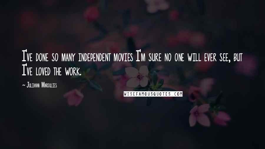 Julianna Margulies Quotes: I've done so many independent movies I'm sure no one will ever see, but I've loved the work.
