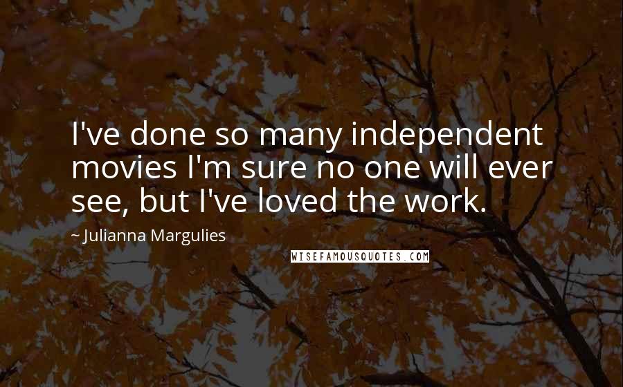 Julianna Margulies Quotes: I've done so many independent movies I'm sure no one will ever see, but I've loved the work.