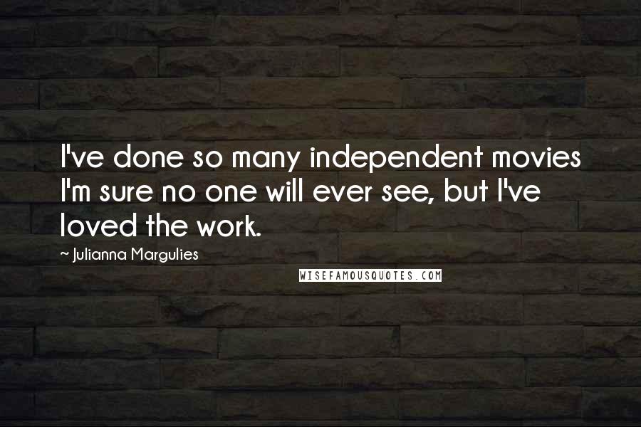 Julianna Margulies Quotes: I've done so many independent movies I'm sure no one will ever see, but I've loved the work.