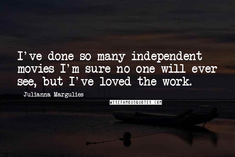 Julianna Margulies Quotes: I've done so many independent movies I'm sure no one will ever see, but I've loved the work.