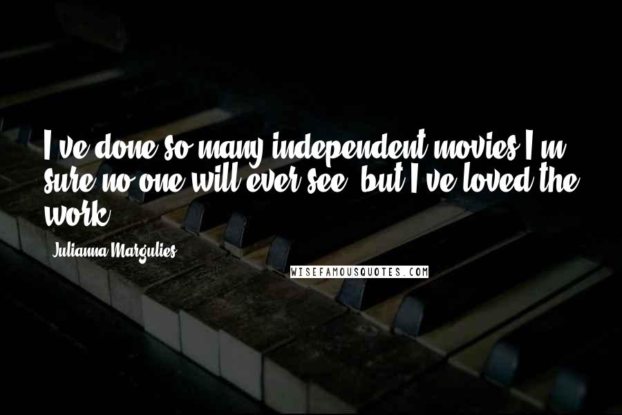 Julianna Margulies Quotes: I've done so many independent movies I'm sure no one will ever see, but I've loved the work.