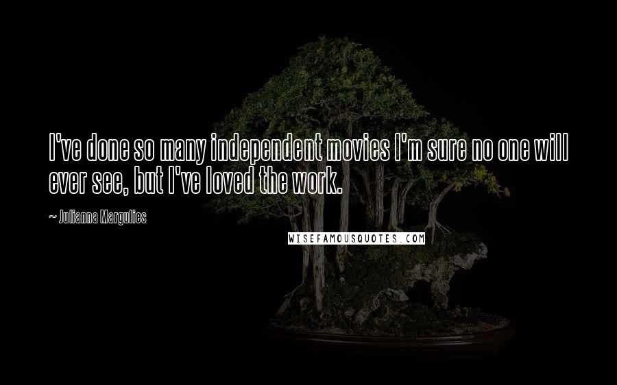 Julianna Margulies Quotes: I've done so many independent movies I'm sure no one will ever see, but I've loved the work.