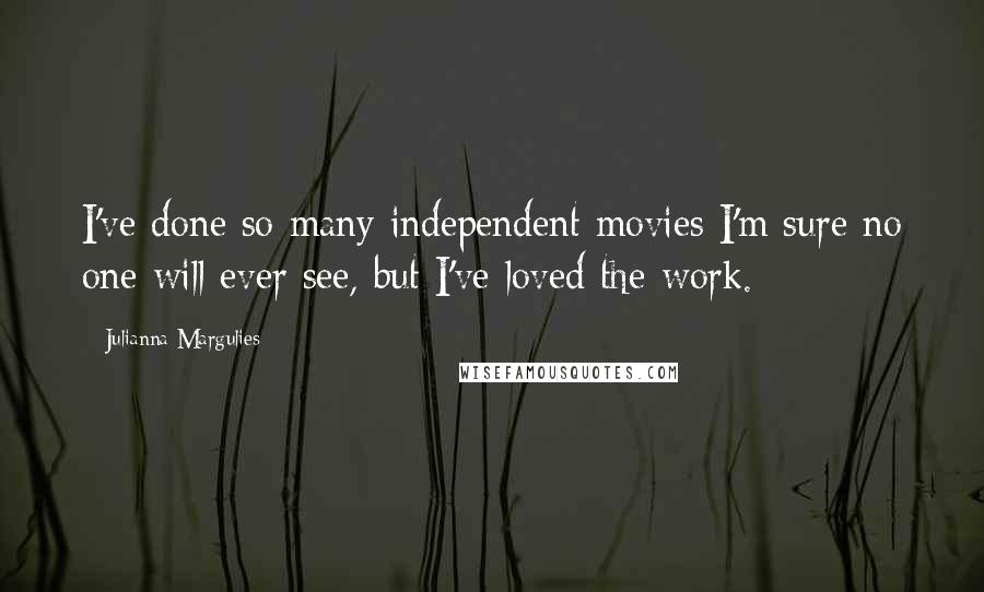 Julianna Margulies Quotes: I've done so many independent movies I'm sure no one will ever see, but I've loved the work.