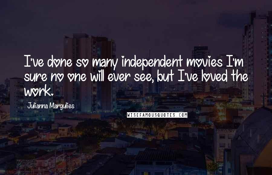 Julianna Margulies Quotes: I've done so many independent movies I'm sure no one will ever see, but I've loved the work.