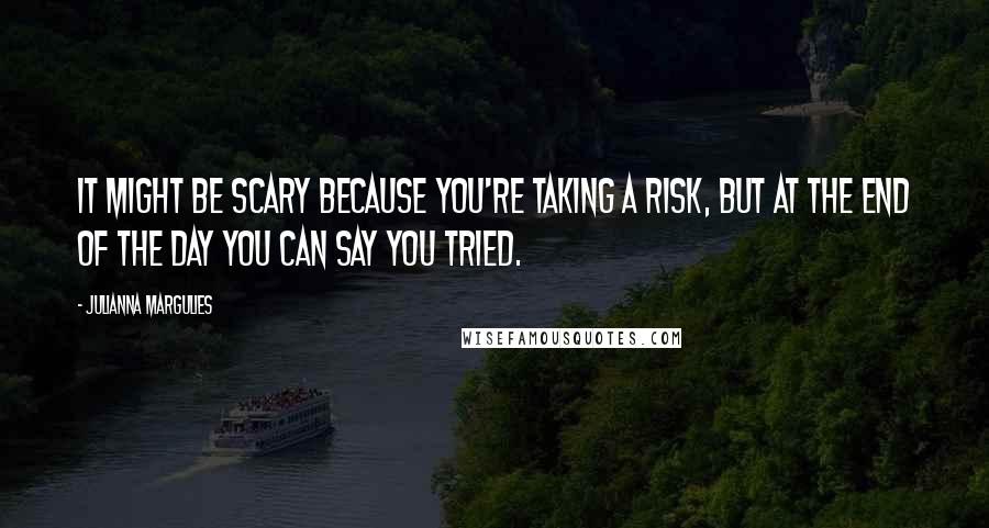 Julianna Margulies Quotes: It might be scary because you're taking a risk, but at the end of the day you can say you tried.