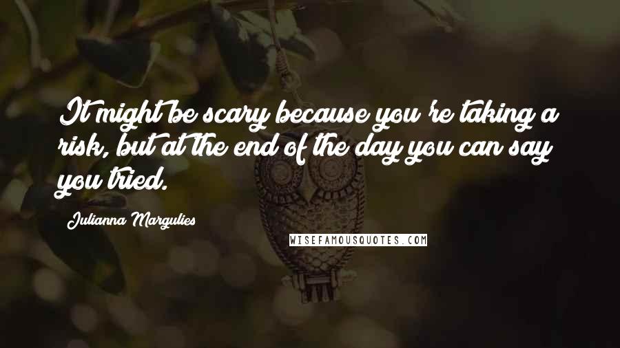 Julianna Margulies Quotes: It might be scary because you're taking a risk, but at the end of the day you can say you tried.