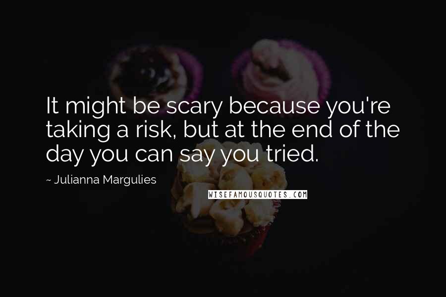 Julianna Margulies Quotes: It might be scary because you're taking a risk, but at the end of the day you can say you tried.