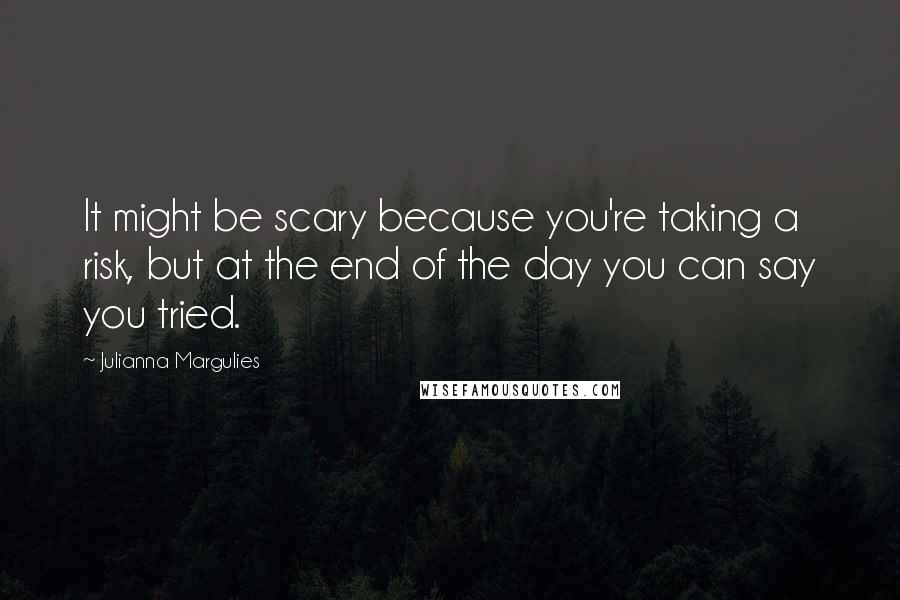 Julianna Margulies Quotes: It might be scary because you're taking a risk, but at the end of the day you can say you tried.