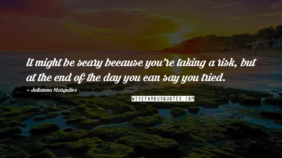 Julianna Margulies Quotes: It might be scary because you're taking a risk, but at the end of the day you can say you tried.