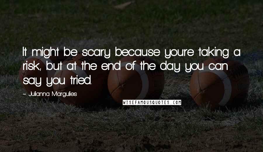 Julianna Margulies Quotes: It might be scary because you're taking a risk, but at the end of the day you can say you tried.