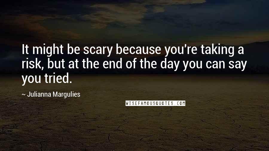 Julianna Margulies Quotes: It might be scary because you're taking a risk, but at the end of the day you can say you tried.