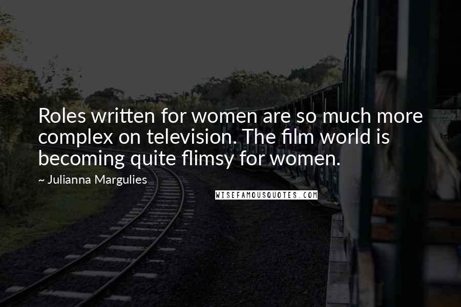 Julianna Margulies Quotes: Roles written for women are so much more complex on television. The film world is becoming quite flimsy for women.