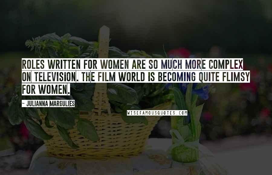 Julianna Margulies Quotes: Roles written for women are so much more complex on television. The film world is becoming quite flimsy for women.