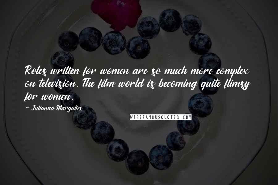 Julianna Margulies Quotes: Roles written for women are so much more complex on television. The film world is becoming quite flimsy for women.