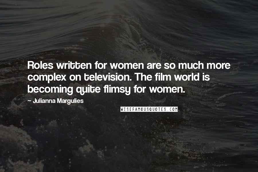 Julianna Margulies Quotes: Roles written for women are so much more complex on television. The film world is becoming quite flimsy for women.