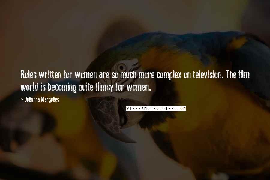 Julianna Margulies Quotes: Roles written for women are so much more complex on television. The film world is becoming quite flimsy for women.