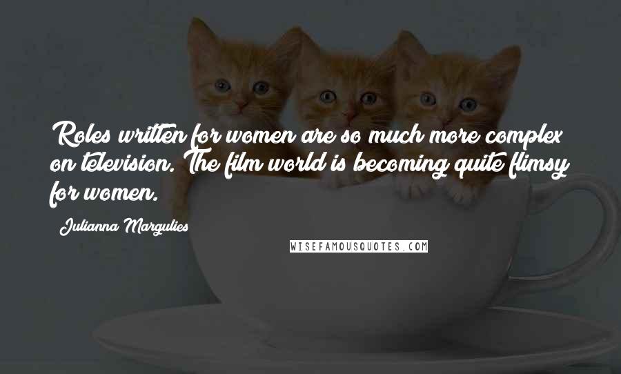 Julianna Margulies Quotes: Roles written for women are so much more complex on television. The film world is becoming quite flimsy for women.