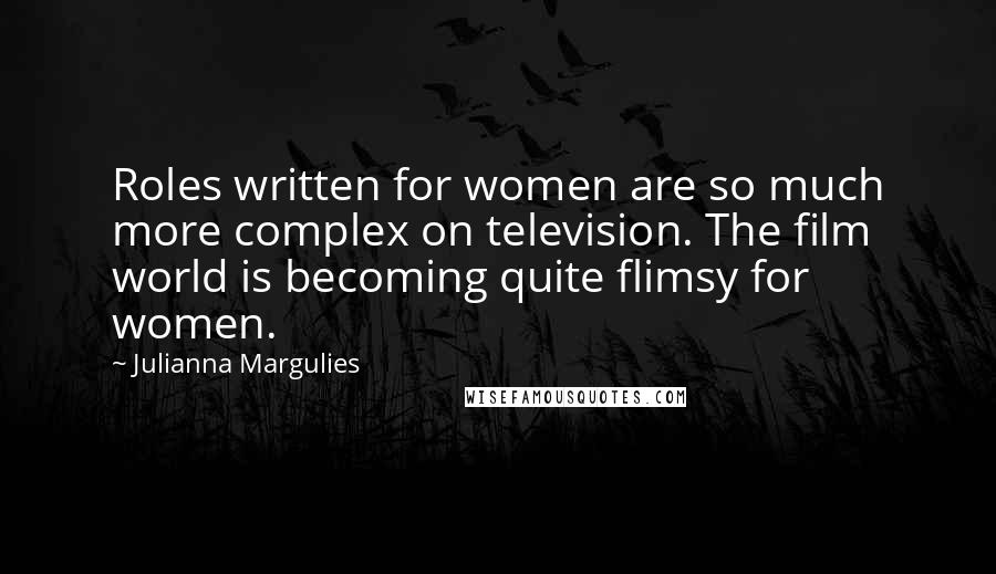 Julianna Margulies Quotes: Roles written for women are so much more complex on television. The film world is becoming quite flimsy for women.
