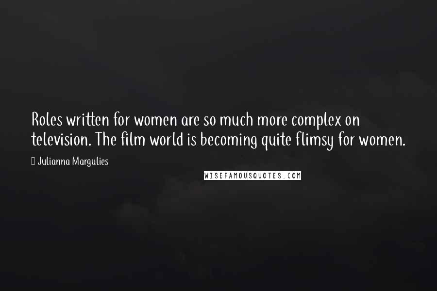 Julianna Margulies Quotes: Roles written for women are so much more complex on television. The film world is becoming quite flimsy for women.