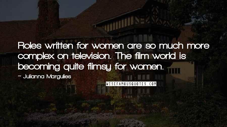 Julianna Margulies Quotes: Roles written for women are so much more complex on television. The film world is becoming quite flimsy for women.