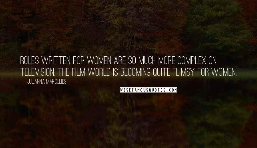 Julianna Margulies Quotes: Roles written for women are so much more complex on television. The film world is becoming quite flimsy for women.