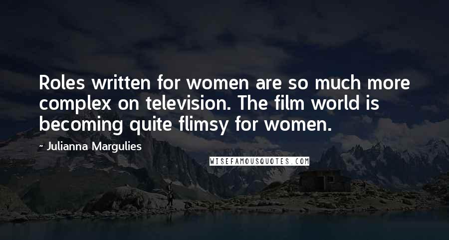 Julianna Margulies Quotes: Roles written for women are so much more complex on television. The film world is becoming quite flimsy for women.