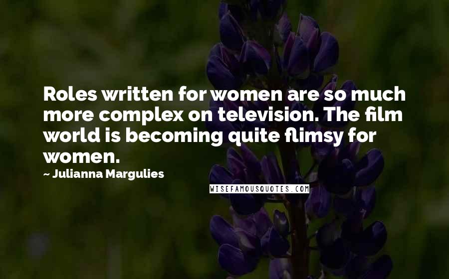 Julianna Margulies Quotes: Roles written for women are so much more complex on television. The film world is becoming quite flimsy for women.