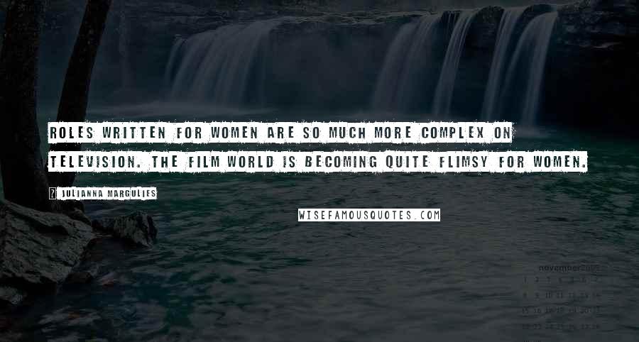 Julianna Margulies Quotes: Roles written for women are so much more complex on television. The film world is becoming quite flimsy for women.