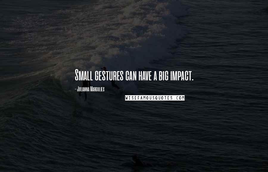 Julianna Margulies Quotes: Small gestures can have a big impact.